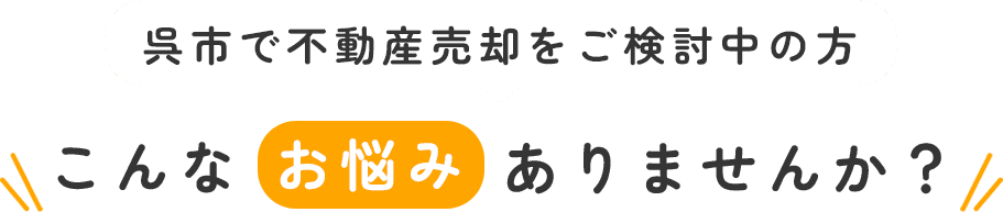 呉市で不動産売却をご検討中の方 こんなお悩みありませんか？